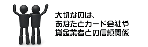 大切なのはあなたとカード会社や貸金業者との信頼関係。