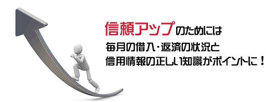 信頼アップのためには毎月の借入・返済の状況と信用情報の正しい知識がポイントになってきます。