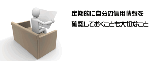 定期的に自分の信用情報を確認しておくことも大切なことです。